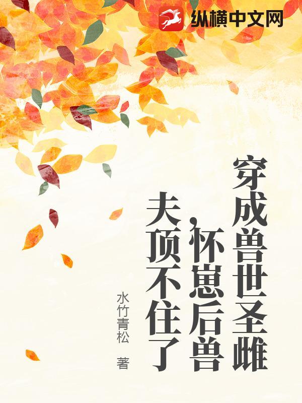 穿成兽世圣雌,怀崽后兽夫顶不住了